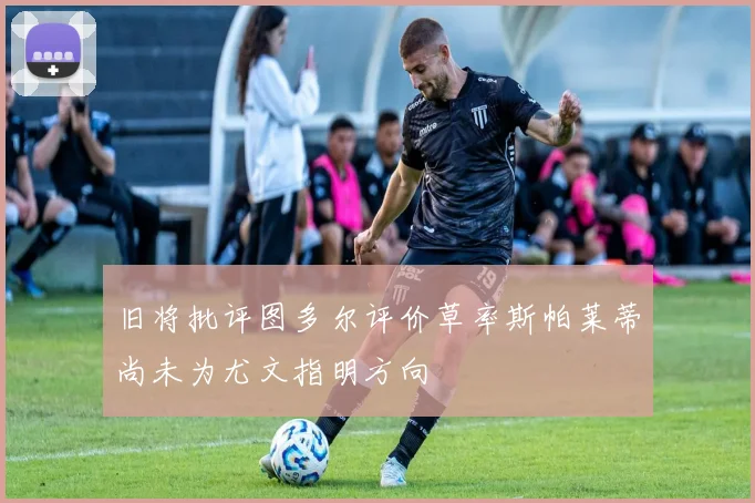 旧将批评图多尔评价草率斯帕莱蒂尚未为尤文指明方向