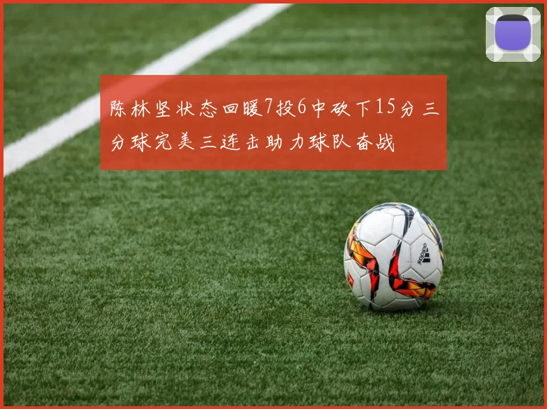 陈林坚状态回暖7投6中砍下15分三分球完美三连击助力球队奋战
