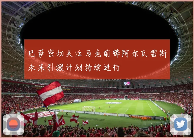 巴萨密切关注马竞前锋阿尔瓦雷斯未来引援计划持续进行