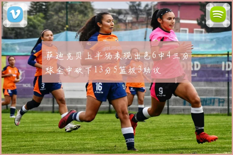 萨迪克贝上半场表现出色6中4三分球全中砍下13分5篮板3助攻