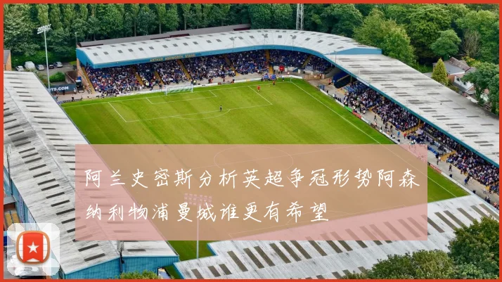 阿兰史密斯分析英超争冠形势阿森纳利物浦曼城谁更有希望