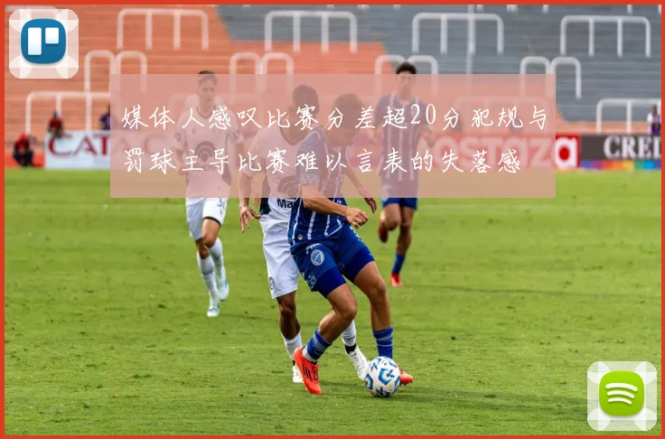 媒体人感叹比赛分差超20分犯规与罚球主导比赛难以言表的失落感