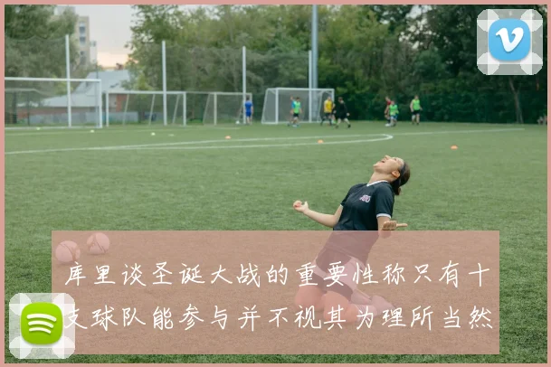 库里谈圣诞大战的重要性称只有十支球队能参与并不视其为理所当然