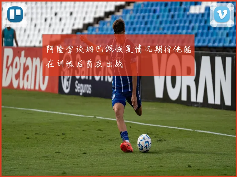 阿隆索谈姆巴佩恢复情况期待他能在训练后首发出战